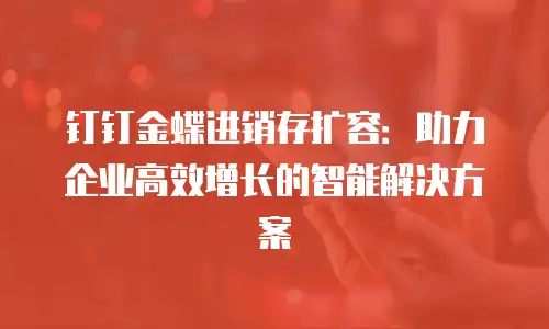 钉钉金蝶进销存扩容：助力企业高效增长的智能解决方案