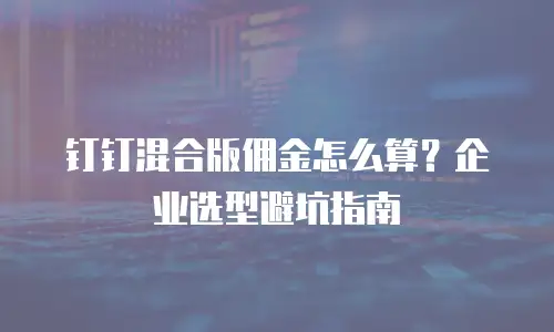 钉钉混合版佣金怎么算？企业选型避坑指南