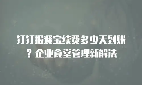 钉钉报餐宝续费多少天到账？企业食堂管理新解法