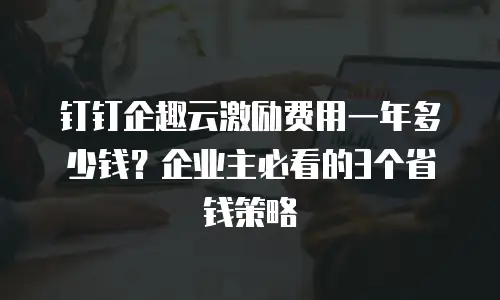 钉钉企趣云激励费用一年多少钱？企业主必看的3个省钱策略
