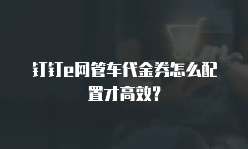 钉钉e网管车代金券怎么配置才高效？