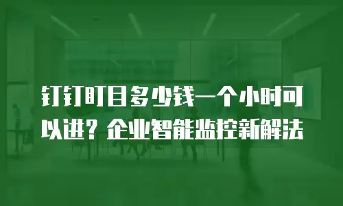 钉钉盯目多少钱一个小时可以进？企业智能监控新解法