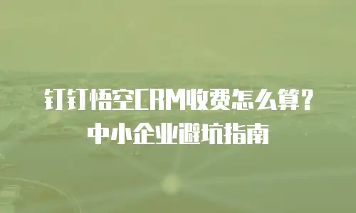 钉钉悟空CRM收费怎么算？中小企业避坑指南