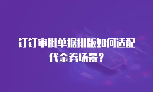 钉钉审批单据排版如何适配代金券场景？