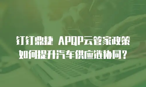 钉钉鼎捷 APQP云管家政策如何提升汽车供应链协同？