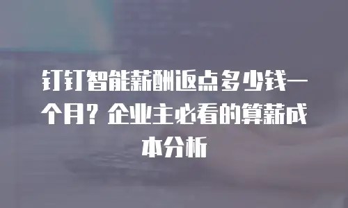 钉钉智能薪酬返点多少钱一个月？企业主必看的算薪成本分析