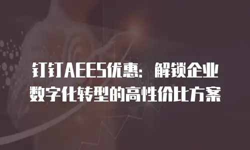 钉钉AEES优惠：解锁企业数字化转型的高性价比方案