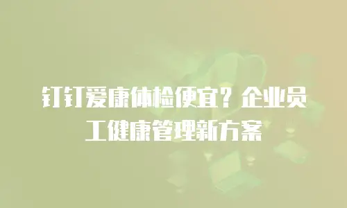 钉钉爱康体检便宜？企业员工健康管理新方案