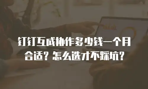 钉钉互成协作多少钱一个月合适？怎么选才不踩坑？