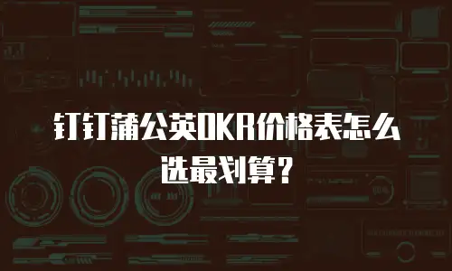 钉钉蒲公英OKR价格表怎么选最划算？