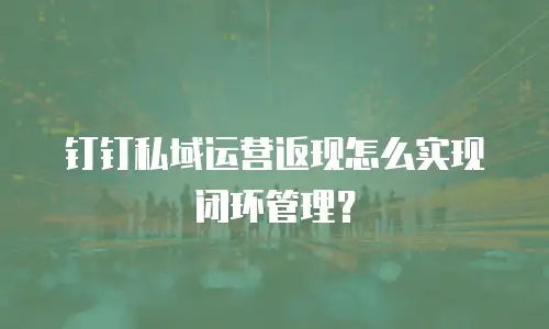 钉钉私域运营返现怎么实现闭环管理？