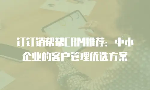 钉钉销帮帮CRM推荐：中小企业的客户管理优选方案