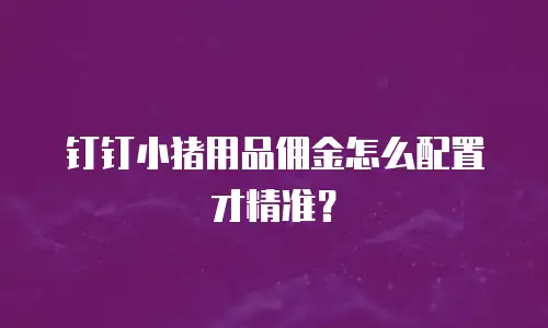 钉钉小猪用品佣金怎么配置才精准？