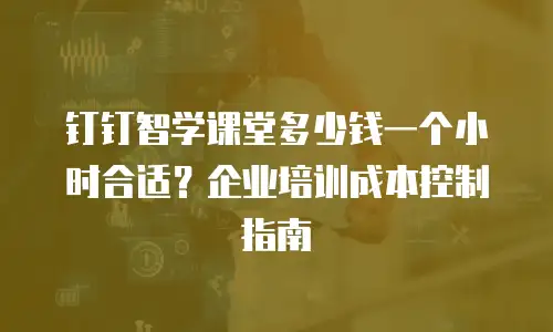 钉钉智学课堂多少钱一个小时合适？企业培训成本控制指南