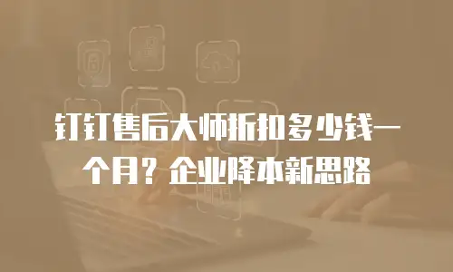 钉钉售后大师折扣多少钱一个月？企业降本新思路