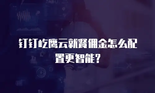 钉钉屹鹰云就餐佣金怎么配置更智能？