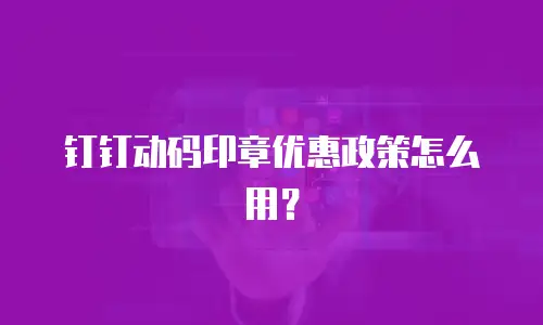 钉钉动码印章优惠政策怎么用？