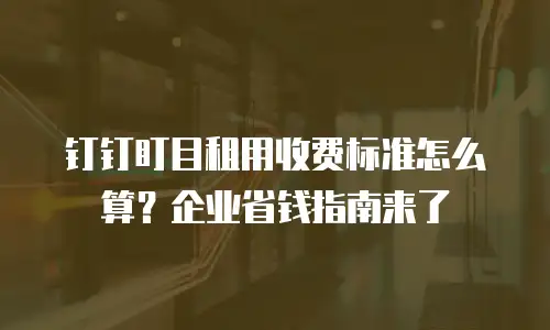 钉钉盯目租用收费标准怎么算？企业省钱指南来了
