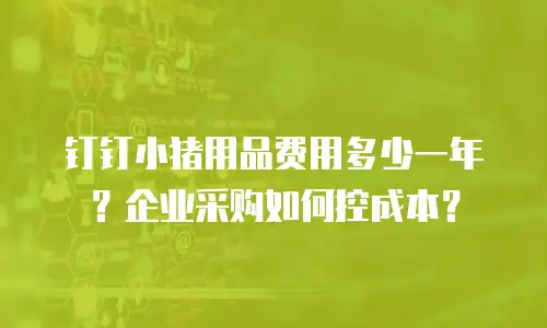 钉钉小猪用品费用多少一年？企业采购如何控成本？