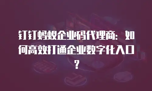 钉钉蚂蚁企业码代理商：如何高效打通企业数字化入口？