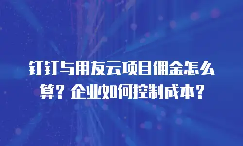钉钉与用友云项目佣金怎么算？企业如何控制成本？