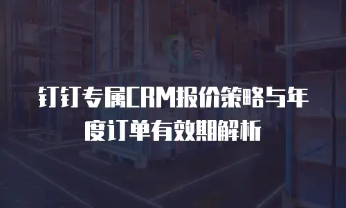 钉钉专属CRM报价策略与年度订单有效期解析