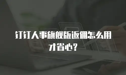 钉钉人事旗舰版返佣怎么用才省心？
