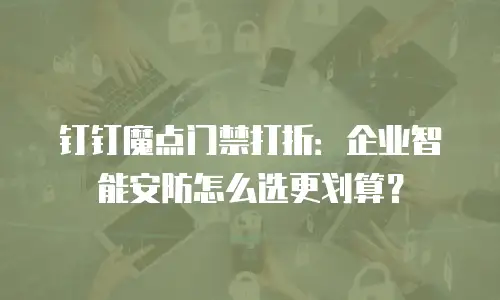 钉钉魔点门禁打折：企业智能安防怎么选更划算？