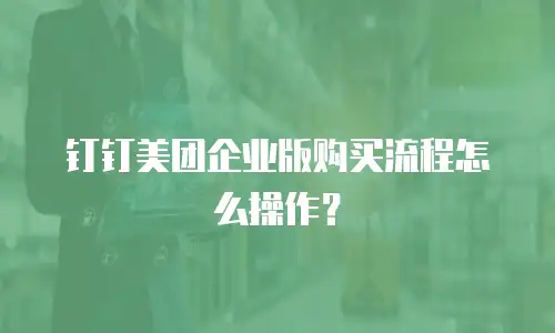钉钉美团企业版购买流程怎么操作？