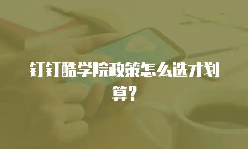 钉钉酷学院政策怎么选才划算？