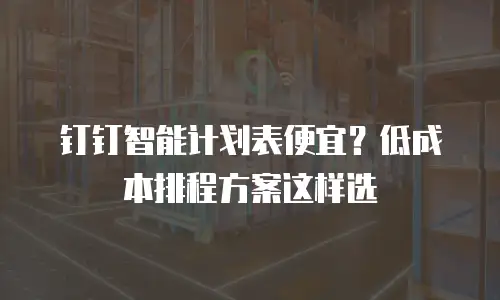 钉钉智能计划表便宜？低成本排程方案这样选