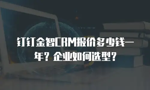 钉钉金智CRM报价多少钱一年？企业如何选型？