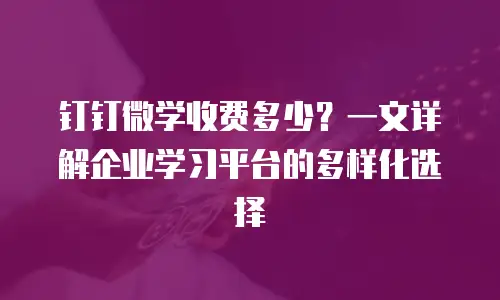 钉钉微学收费多少？一文详解企业学习平台的多样化选择