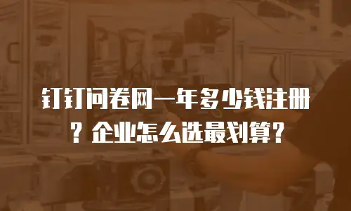 钉钉问卷网一年多少钱注册？企业怎么选最划算？