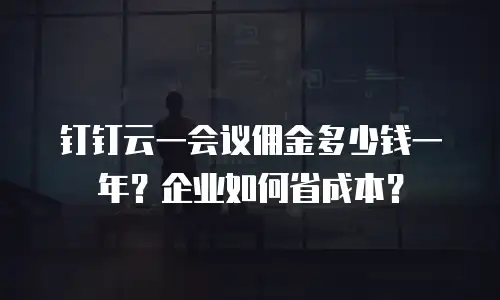 钉钉云一会议佣金多少钱一年？企业如何省成本？