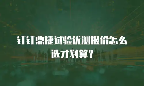 钉钉鼎捷试验优测报价怎么选才划算？