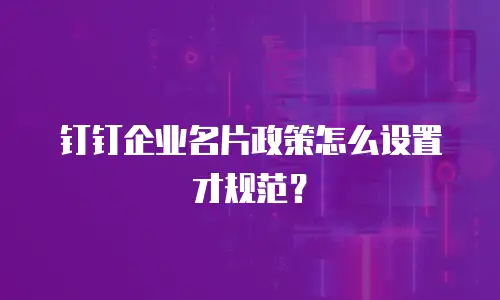 钉钉企业名片政策怎么设置才规范？
