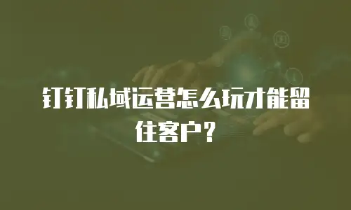 钉钉私域运营怎么玩才能留住客户？