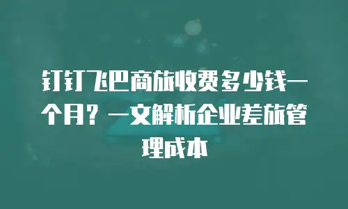 钉钉飞巴商旅收费多少钱一个月？一文解析企业差旅管理成本