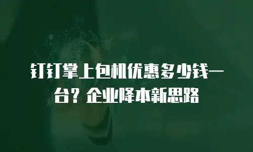 钉钉掌上包机优惠多少钱一台？企业降本新思路