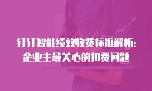 钉钉智能绩效收费标准解析：企业主最关心的扣费问题
