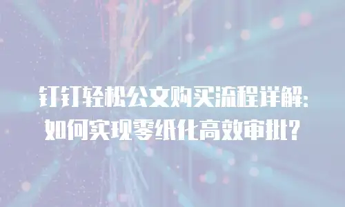 钉钉轻松公文购买流程详解：如何实现零纸化高效审批？