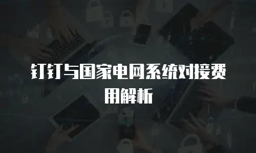 钉钉与国家电网系统对接费用解析