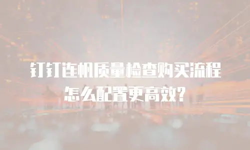 钉钉连帆质量检查购买流程怎么配置更高效？