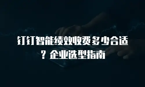 钉钉智能绩效收费多少合适？企业选型指南