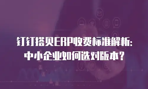 钉钉搭贝ERP收费标准解析：中小企业如何选对版本？