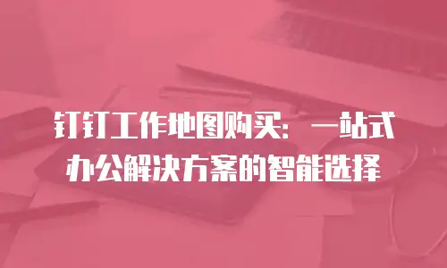 钉钉工作地图购买：一站式办公解决方案的智能选择
