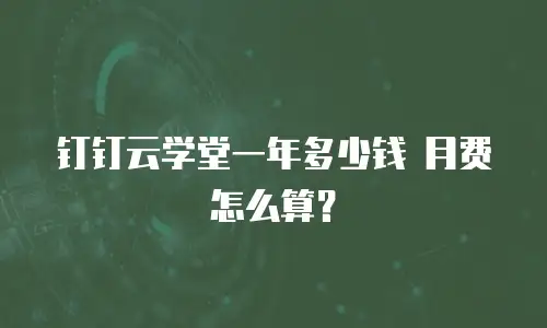 钉钉云学堂一年多少钱 月费怎么算？