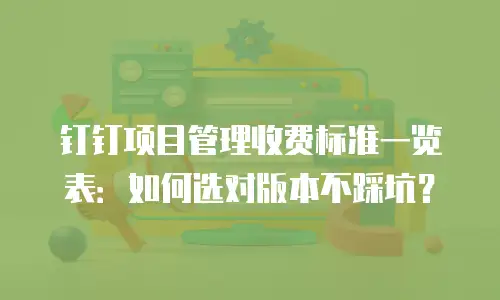 钉钉项目管理收费标准一览表：如何选对版本不踩坑？