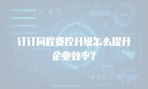 钉钉同程费控升级怎么提升企业效率？